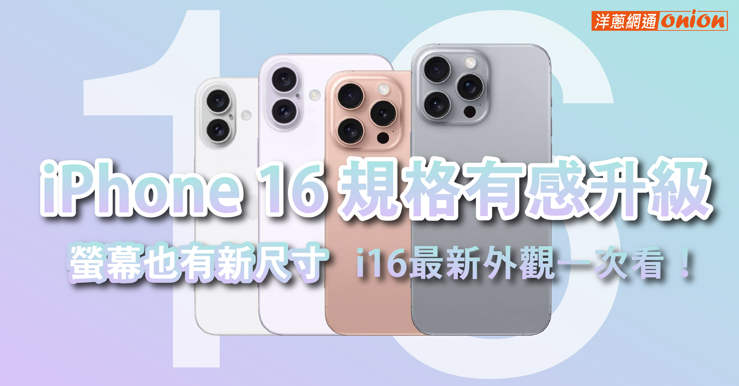 iPhone 16 規格有感升級，螢幕也有新尺寸，i16最新外觀一次看！